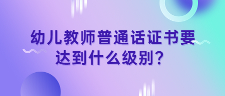 江西幼兒教師普通話證書要達到什么級別？